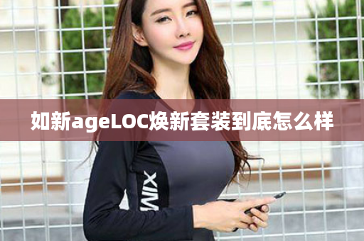 如新ageLOC焕新套装到底怎么样