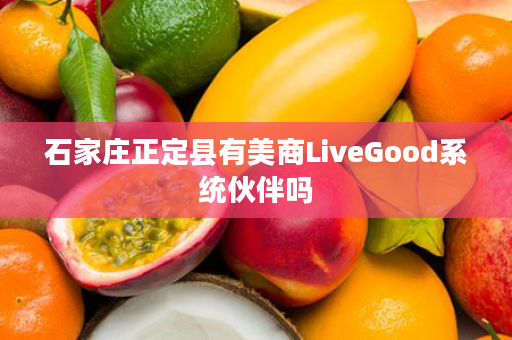 石家庄正定县有美商LiveGood系统伙伴吗