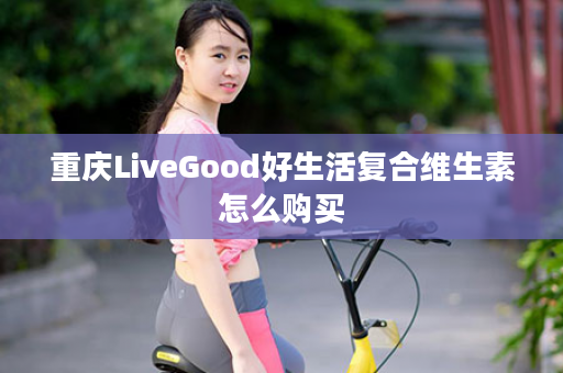 重庆LiveGood好生活复合维生素怎么购买