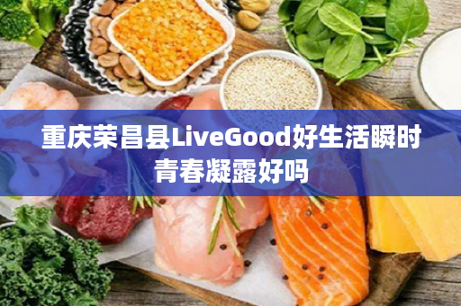 重庆荣昌县LiveGood好生活瞬时青春凝露好吗