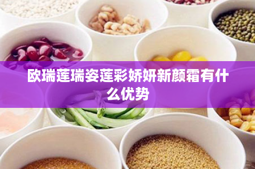 欧瑞莲瑞姿莲彩娇妍新颜霜有什么优势