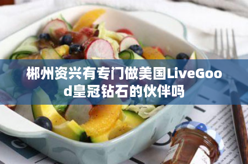 郴州资兴有专门做美国LiveGood皇冠钻石的伙伴吗