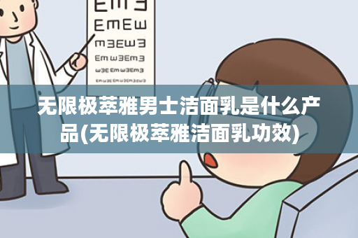 无限极萃雅男士洁面乳是什么产品(无限极萃雅洁面乳功效)