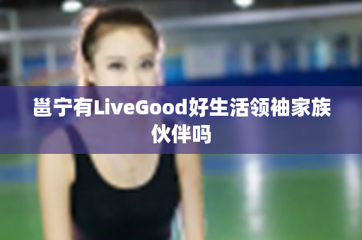 邕宁有LiveGood好生活领袖家族伙伴吗