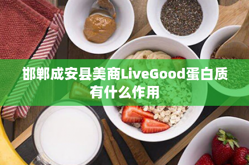 邯郸成安县美商LiveGood蛋白质有什么作用