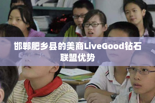 邯郸肥乡县的美商LiveGood钻石联盟优势