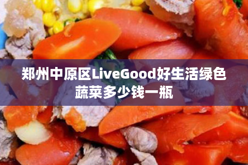 郑州中原区LiveGood好生活绿色蔬菜多少钱一瓶