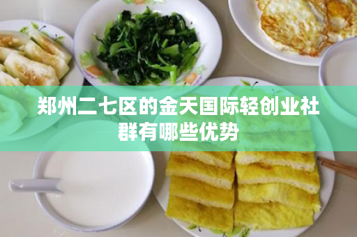 郑州二七区的金天国际轻创业社群有哪些优势