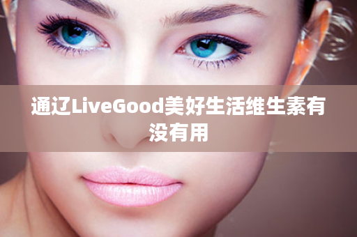 通辽LiveGood美好生活维生素有没有用