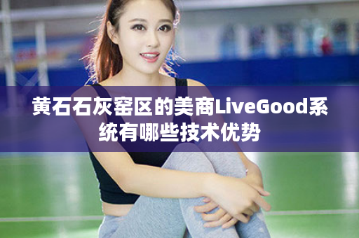 黄石石灰窑区的美商LiveGood系统有哪些技术优势