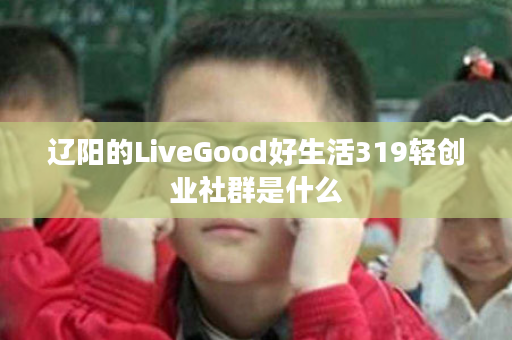辽阳的LiveGood好生活319轻创业社群是什么
