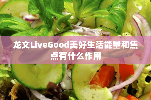 龙文LiveGood美好生活能量和焦点有什么作用
