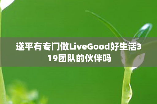 遂平有专门做LiveGood好生活319团队的伙伴吗