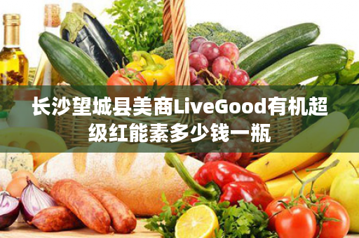 长沙望城县美商LiveGood有机超级红能素多少钱一瓶