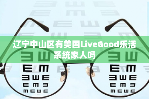 辽宁中山区有美国LiveGood乐活系统家人吗