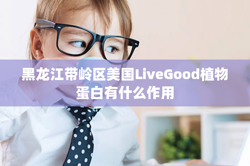 黑龙江带岭区美国LiveGood植物蛋白有什么作用