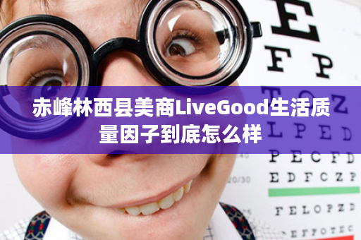 赤峰林西县美商LiveGood生活质量因子到底怎么样