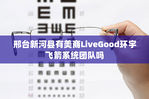 邢台新河县有美商LiveGood环宇飞箭系统团队吗