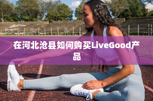 在河北沧县如何购买LiveGood产品