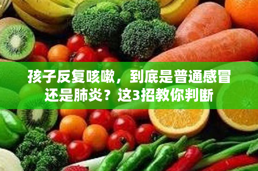 孩子反复咳嗽，到底是普通感冒还是肺炎？这3招教你判断