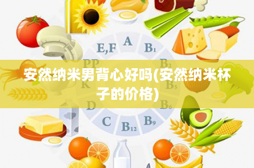 安然纳米男背心好吗(安然纳米杯子的价格)