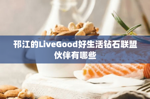 邗江的LiveGood好生活钻石联盟伙伴有哪些