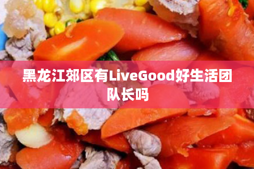 黑龙江郊区有LiveGood好生活团队长吗