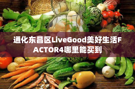 通化东昌区LiveGood美好生活FACTOR4哪里能买到