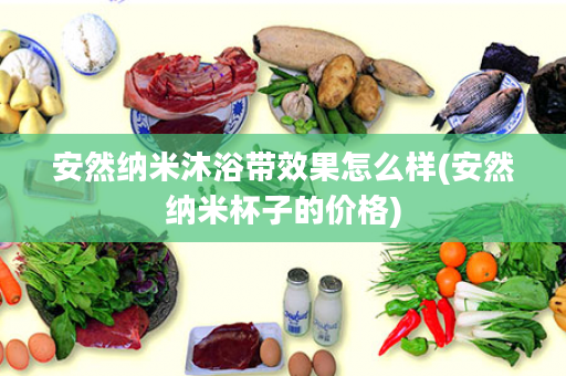 安然纳米沐浴带效果怎么样(安然纳米杯子的价格)