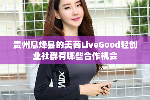 贵州息烽县的美商LiveGood轻创业社群有哪些合作机会