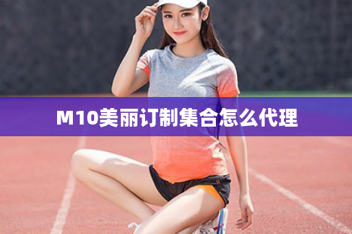 M10美丽订制集合怎么代理