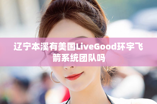 辽宁本溪有美国LiveGood环宇飞箭系统团队吗