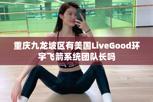 重庆九龙坡区有美国LiveGood环宇飞箭系统团队长吗
