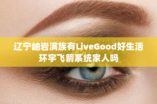 辽宁岫岩满族有LiveGood好生活环宇飞箭系统家人吗