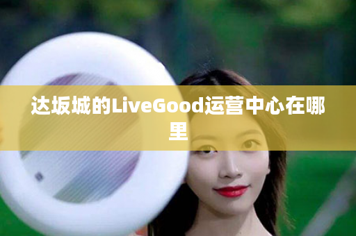 达坂城的LiveGood运营中心在哪里