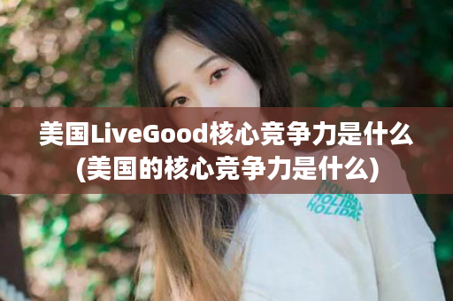 美国LiveGood核心竞争力是什么(美国的核心竞争力是什么)