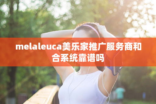 melaleuca美乐家推广服务商和合系统靠谱吗