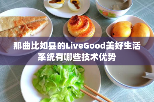 那曲比如县的LiveGood美好生活系统有哪些技术优势