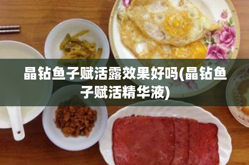 晶钻鱼子赋活露效果好吗(晶钻鱼子赋活精华液)