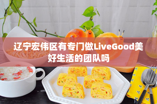 辽宁宏伟区有专门做LiveGood美好生活的团队吗