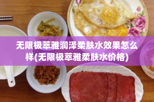 无限极萃雅润泽柔肤水效果怎么样(无限极萃雅柔肤水价格)