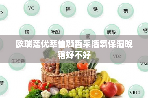 欧瑞莲优萃佳颜皙采活氧保湿晚霜好不好