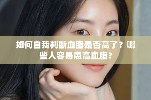 如何自我判断血脂是否高了？哪些人容易患高血脂？