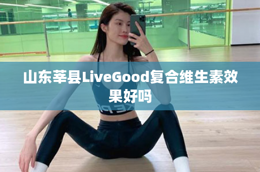 山东莘县LiveGood复合维生素效果好吗