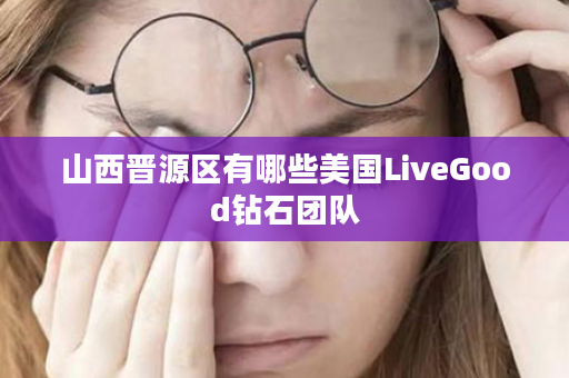 山西晋源区有哪些美国LiveGood钻石团队