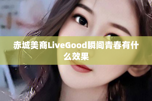 赤城美商LiveGood瞬间青春有什么效果