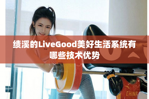 绩溪的LiveGood美好生活系统有哪些技术优势