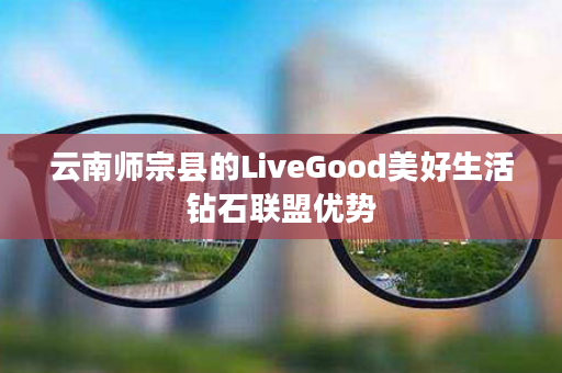 云南师宗县的LiveGood美好生活钻石联盟优势
