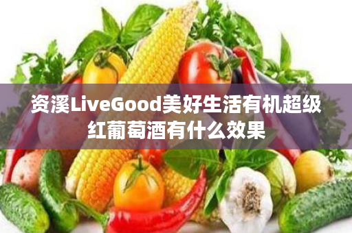 资溪LiveGood美好生活有机超级红葡萄酒有什么效果