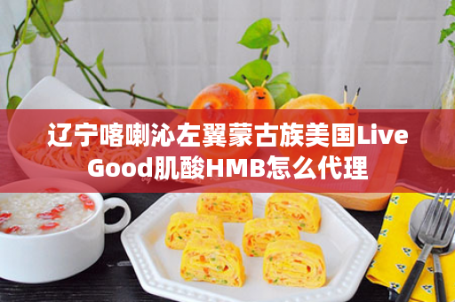 辽宁喀喇沁左翼蒙古族美国LiveGood肌酸HMB怎么代理